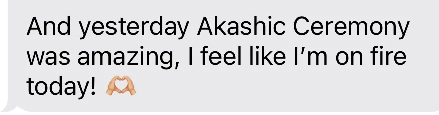“And yesterday Akashic Ceremony was amazing, I feel like I’m on fire today!”
