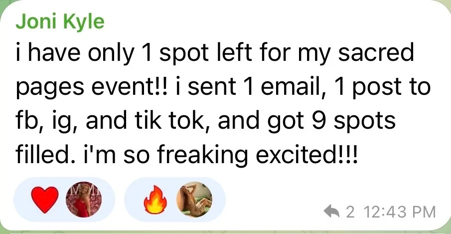 Joni: “i have only 1 spot left for my sacred pages event!! i sent 1 email, 1 post to fb, ig, and tik tok, and got 9 spots filled.”
