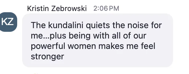 Kristin Zebrowski: “The kundalini quiets the noise for me, plus being with all of our powerful women makes me feel stronger.”