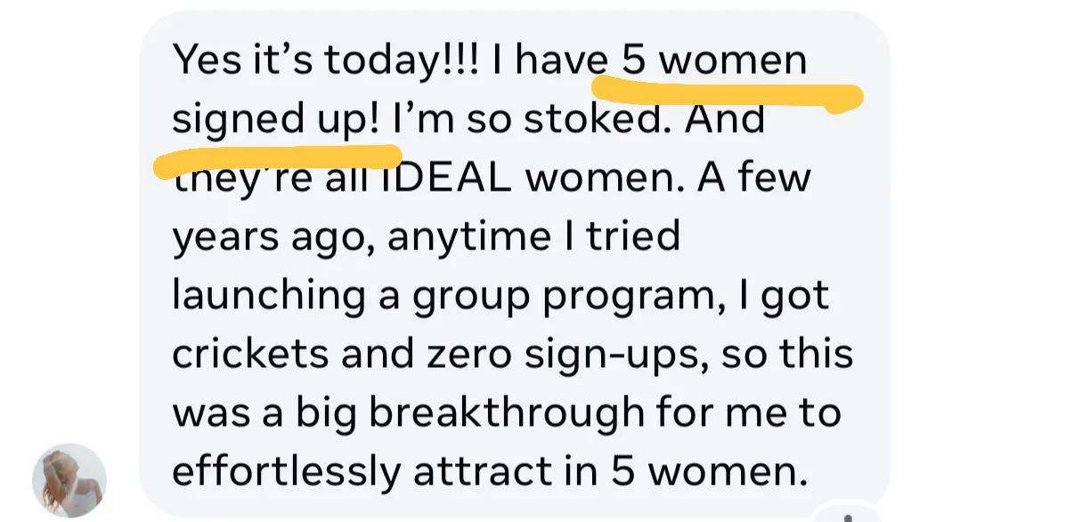 Instagram story from iamsusanray: “Yes it’s today!!! I have 5 women signed up! I’m so stoked. And they’re all IDEAL women. A few years ago, anytime I tried launching a group program, I got crickets and zero sign-ups, so this was a big breakthrough for me to effortlessly attract in 5 women.”