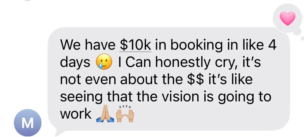 “We have $10k in booking in like 4 days. I can honestly cry, it’s not even about the $$ it’s like seeing that the vision is going to work.”