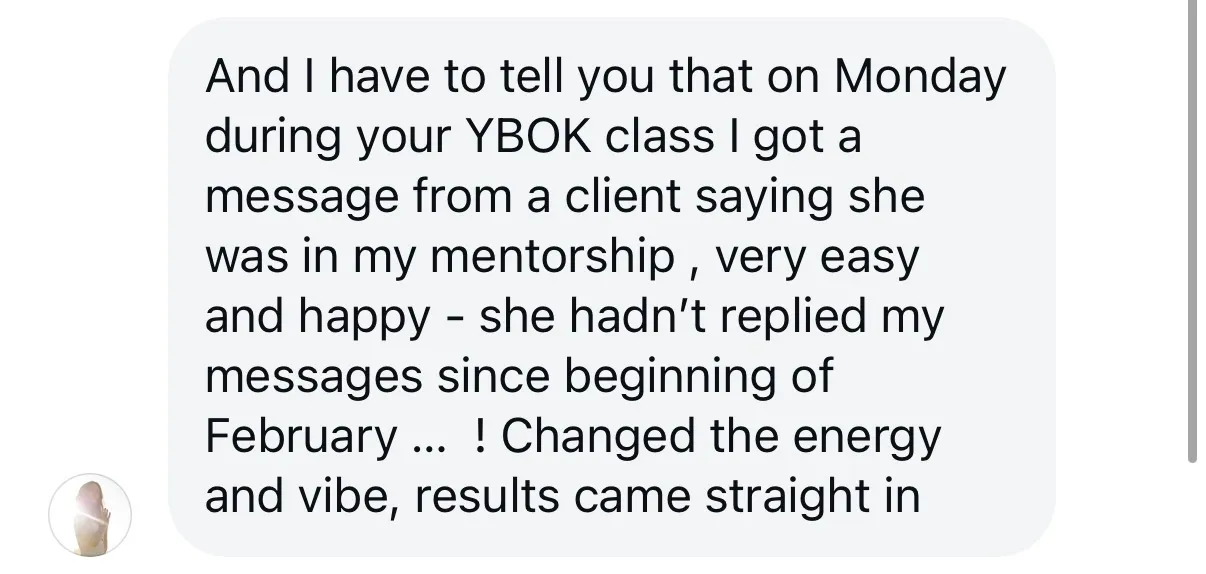 “During your YBOK class I got a message from a client saying she was in my mentorship, very easy and happy. She hadn’t replied my messages since beginning of February. Changed the energy and vibe, results came straight in.”